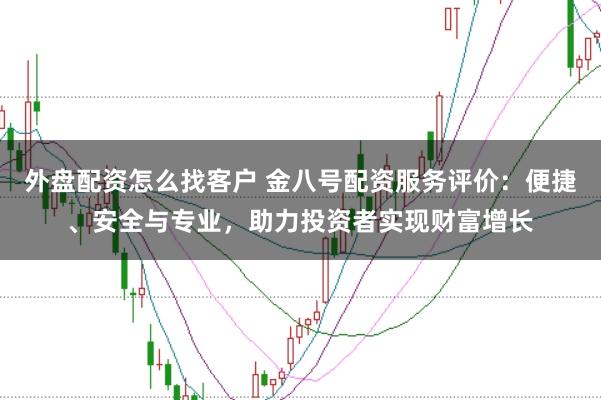 外盘配资怎么找客户 金八号配资服务评价：便捷、安全与专业，助力投资者实现财富增长