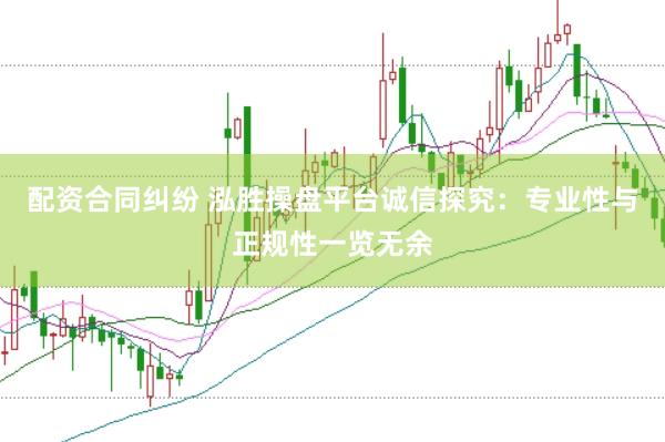 配资合同纠纷 泓胜操盘平台诚信探究：专业性与正规性一览无余