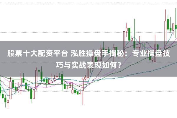 股票十大配资平台 泓胜操盘手揭秘：专业操盘技巧与实战表现如何？