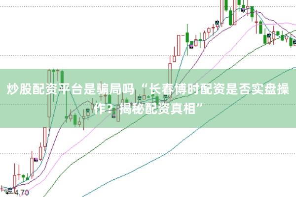 炒股配资平台是骗局吗 “长春博时配资是否实盘操作？揭秘配资真相”
