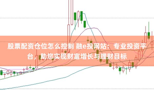 股票配资仓位怎么控制 融e投网站：专业投资平台，助您实现财富增长与理财目标