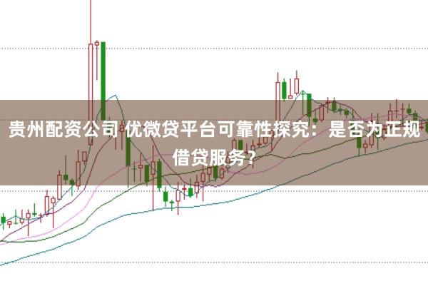 贵州配资公司 优微贷平台可靠性探究：是否为正规借贷服务？