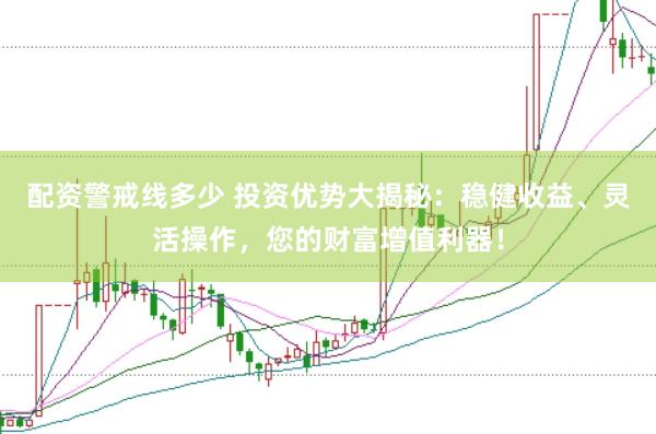 配资警戒线多少 投资优势大揭秘：稳健收益、灵活操作，您的财富增值利器！
