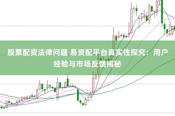 股票配资法律问题 易资配平台真实性探究：用户经验与市场反馈揭秘