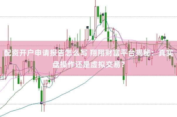 配资开户申请报告怎么写 翔翔财富平台揭秘：真实盘操作还是虚拟交易？