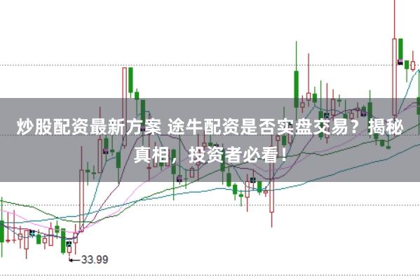 炒股配资最新方案 途牛配资是否实盘交易？揭秘真相，投资者必看！