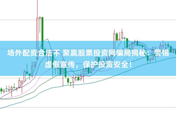 场外配资合法不 聚赢股票投资网骗局揭秘：警惕虚假宣传，保护投资安全！