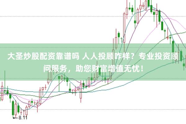大圣炒股配资靠谱吗 人人投顾咋样？专业投资顾问服务，助您财富增值无忧！