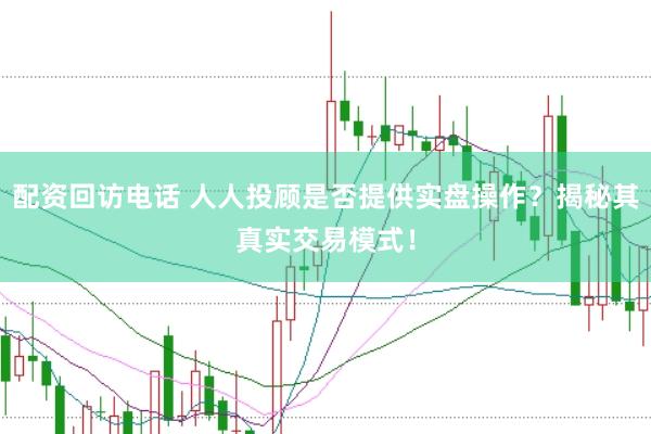 配资回访电话 人人投顾是否提供实盘操作？揭秘其真实交易模式！