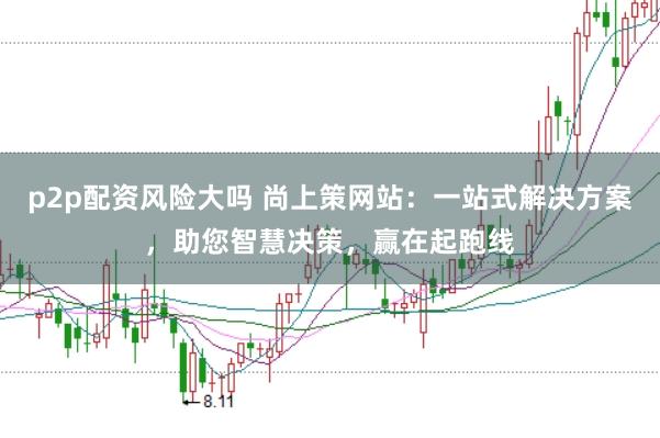 p2p配资风险大吗 尚上策网站：一站式解决方案，助您智慧决策，赢在起跑线