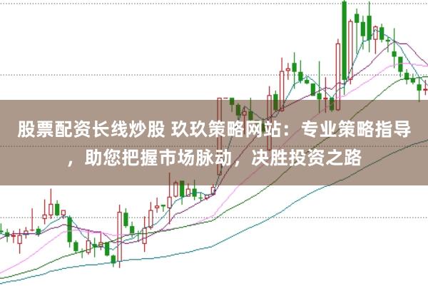 股票配资长线炒股 玖玖策略网站：专业策略指导，助您把握市场脉动，决胜投资之路