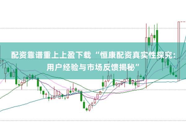 配资靠谱重上上盈下载 “恒康配资真实性探究：用户经验与市场反馈揭秘”
