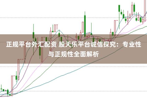 正规平台外汇配资 股天乐平台诚信探究：专业性与正规性全面解析