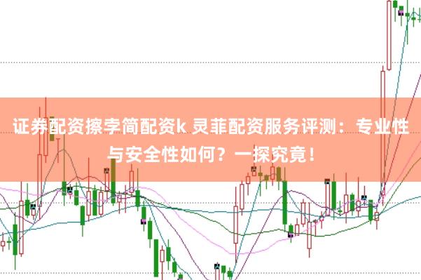 证券配资擦孛简配资k 灵菲配资服务评测：专业性与安全性如何？一探究竟！