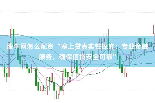 股牛网怎么配资 “塞上贷真实性探究：专业金融服务，确保信贷安全可靠”