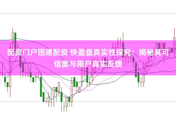 配资门户团建配资 快盈盘真实性探究：揭秘其可信度与用户真实反馈