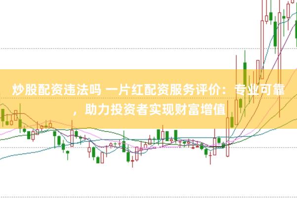 炒股配资违法吗 一片红配资服务评价：专业可靠，助力投资者实现财富增值