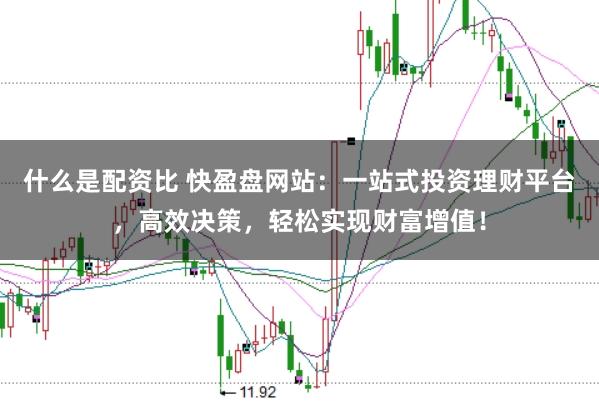什么是配资比 快盈盘网站：一站式投资理财平台，高效决策，轻松实现财富增值！