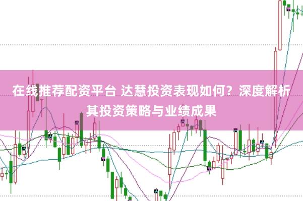 在线推荐配资平台 达慧投资表现如何？深度解析其投资策略与业绩成果