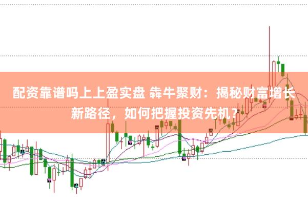 配资靠谱吗上上盈实盘 犇牛聚财：揭秘财富增长新路径，如何把握投资先机？
