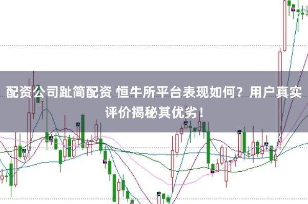 配资公司趾简配资 恒牛所平台表现如何？用户真实评价揭秘其优劣！