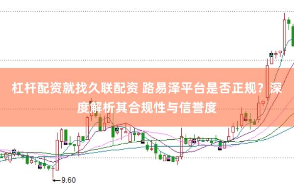 杠杆配资就找久联配资 路易泽平台是否正规？深度解析其合规性与信誉度