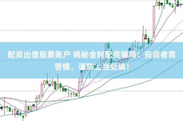 配资出借股票账户 揭秘金财配资骗局：投资者需警惕，谨防上当受骗！