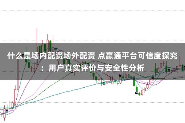 什么是场内配资场外配资 点嬴通平台可信度探究：用户真实评价与安全性分析