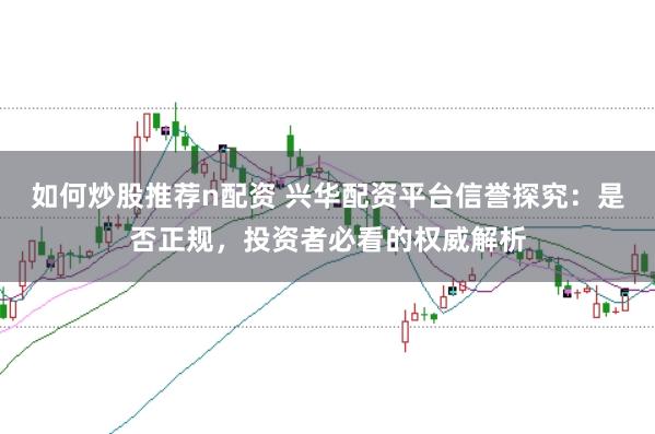 如何炒股推荐n配资 兴华配资平台信誉探究：是否正规，投资者必看的权威解析