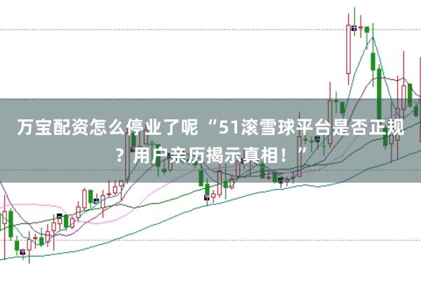 万宝配资怎么停业了呢 “51滚雪球平台是否正规？用户亲历揭示真相！”