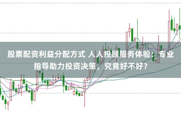 股票配资利益分配方式 人人投顾服务体验：专业指导助力投资决策，究竟好不好？