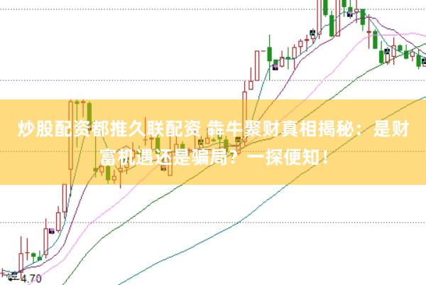 炒股配资都推久联配资 犇牛聚财真相揭秘：是财富机遇还是骗局？一探便知！