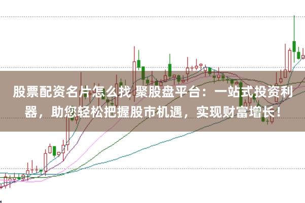 股票配资名片怎么找 聚股盘平台：一站式投资利器，助您轻松把握股市机遇，实现财富增长！