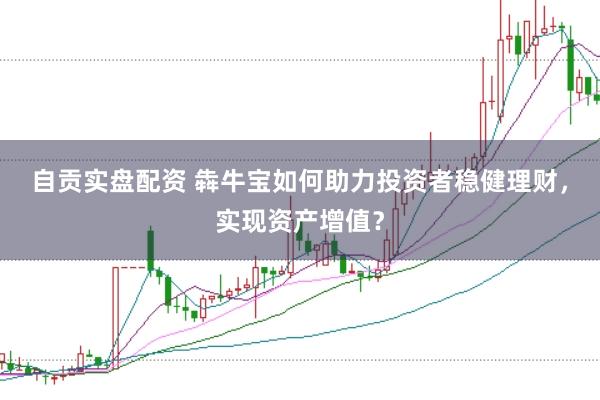 自贡实盘配资 犇牛宝如何助力投资者稳健理财，实现资产增值？