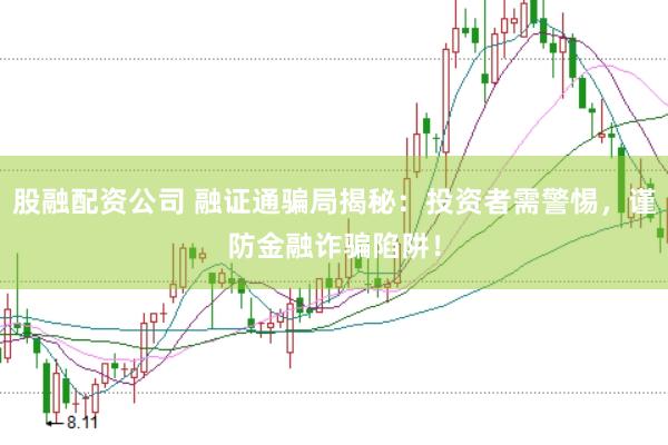 股融配资公司 融证通骗局揭秘：投资者需警惕，谨防金融诈骗陷阱！