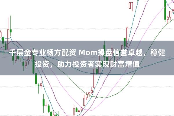 千层金专业杨方配资 Mom操盘信誉卓越，稳健投资，助力投资者实现财富增值