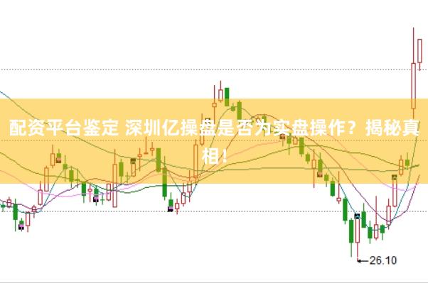配资平台鉴定 深圳亿操盘是否为实盘操作？揭秘真相！