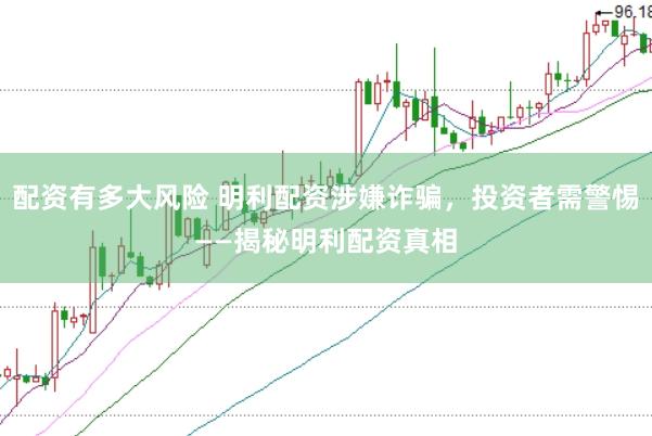 配资有多大风险 明利配资涉嫌诈骗，投资者需警惕——揭秘明利配资真相