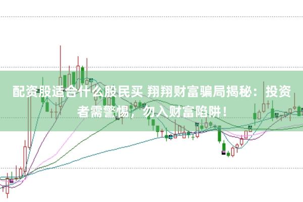 配资股适合什么股民买 翔翔财富骗局揭秘：投资者需警惕，勿入财富陷阱！