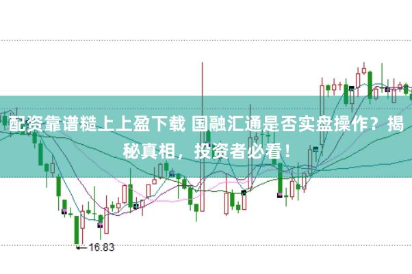 配资靠谱糙上上盈下载 国融汇通是否实盘操作？揭秘真相，投资者必看！