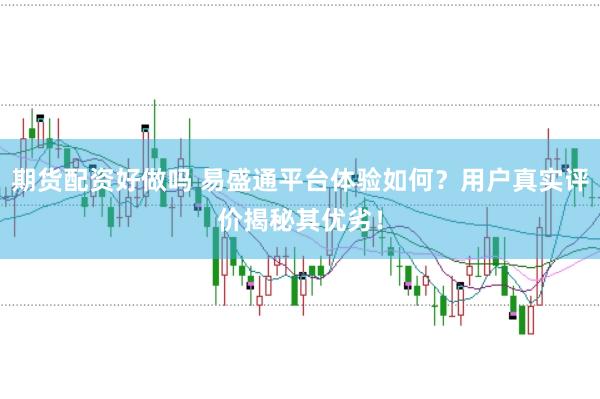 期货配资好做吗 易盛通平台体验如何？用户真实评价揭秘其优劣！