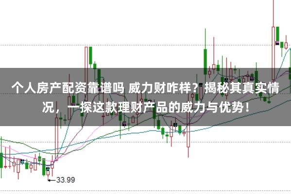 个人房产配资靠谱吗 威力财咋样？揭秘其真实情况，一探这款理财产品的威力与优势！