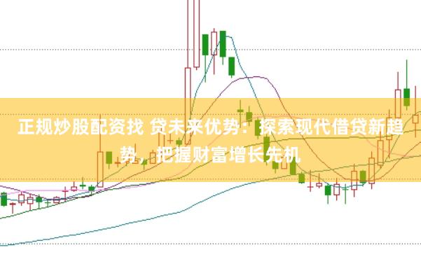 正规炒股配资找 贷未来优势：探索现代借贷新趋势，把握财富增长先机