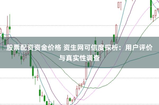 股票配资资金价格 资生网可信度探析：用户评价与真实性调查