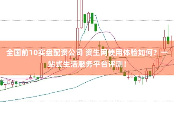 全国前10实盘配资公司 资生网使用体验如何？一站式生活服务平台评测！