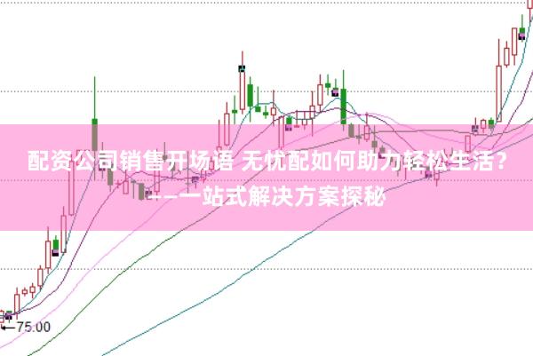 配资公司销售开场语 无忧配如何助力轻松生活？——一站式解决方案探秘