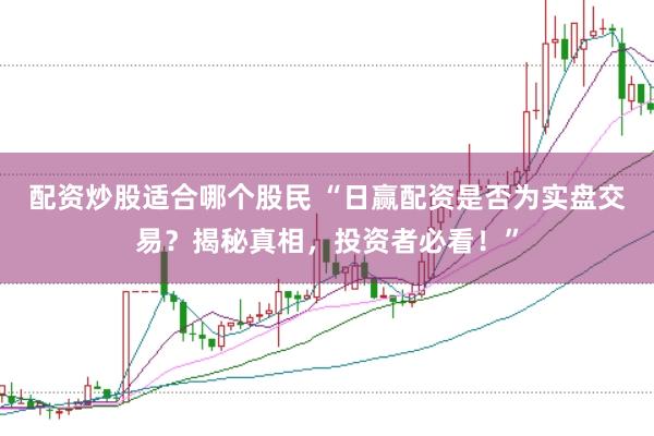 配资炒股适合哪个股民 “日赢配资是否为实盘交易？揭秘真相，投资者必看！”