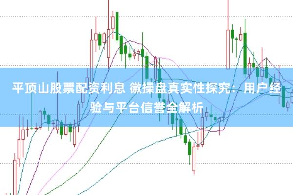 平顶山股票配资利息 徽操盘真实性探究：用户经验与平台信誉全解析