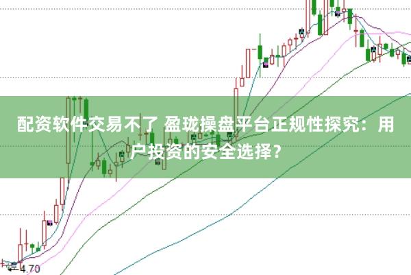 配资软件交易不了 盈珑操盘平台正规性探究：用户投资的安全选择？