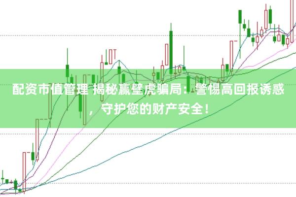 配资市值管理 揭秘赢壁虎骗局：警惕高回报诱惑，守护您的财产安全！